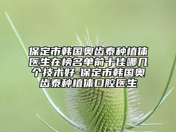 保定市韩国奥齿泰种植体医生在榜名单前十佳哪几个技术好-保定市韩国奥齿泰种植体口腔医生