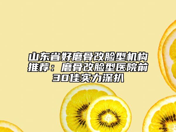 山东省好磨骨改脸型机构推荐：磨骨改脸型医院前30佳实力深扒