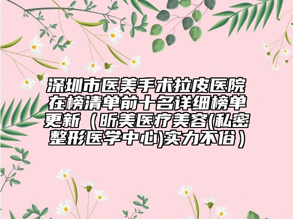 深圳市医美手术拉皮医院在榜清单前十名详细榜单更新（昕美医疗美容(私密整形医学中心)实力不俗）