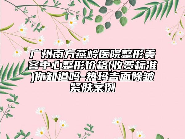 广州南方燕岭医院整形美容中心整形价格(收费标准)你知道吗-热玛吉面除皱紧肤案例