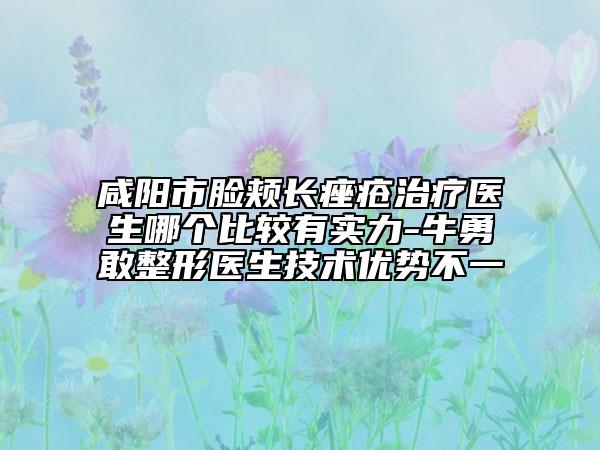 咸阳市脸颊长痤疮治疗医生哪个比较有实力-牛勇敢整形医生技术优势不一