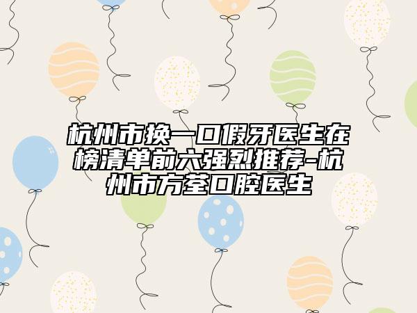 杭州市换一口假牙医生在榜清单前六强烈推荐-杭州市方荃口腔医生