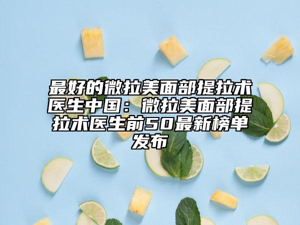 最好的微拉美面部提拉术医生中国：微拉美面部提拉术医生前50最新榜单发布