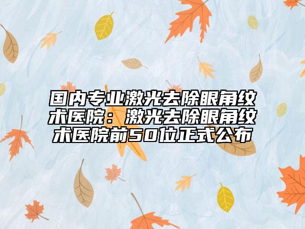 国内专业激光去除眼角纹术医院：激光去除眼角纹术医院前50位正式公布
