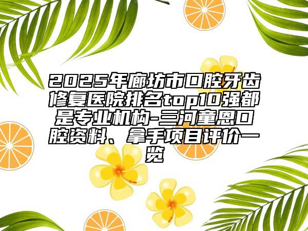 2025年廊坊市口腔牙齿修复医院排名top10强都是专业机构-三河童恩口腔资料、拿手项目评价一览