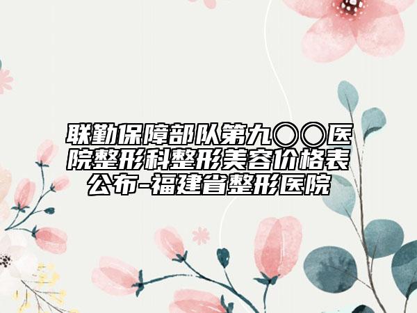 联勤保障部队第九〇〇医院整形科整形美容价格表公布-福建省整形医院