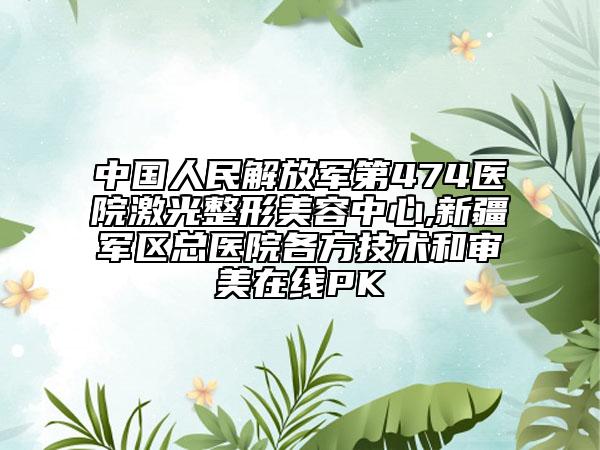 中国人民解放军第474医院激光整形美容中心,新疆军区总医院各方技术和审美在线PK
