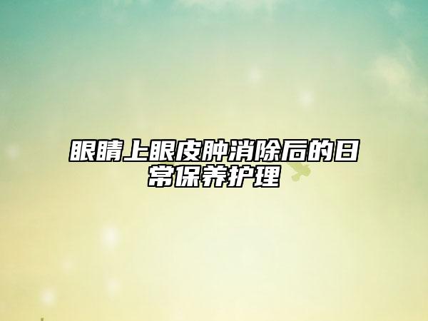 眼睛上眼皮肿消除后的日常保养护理