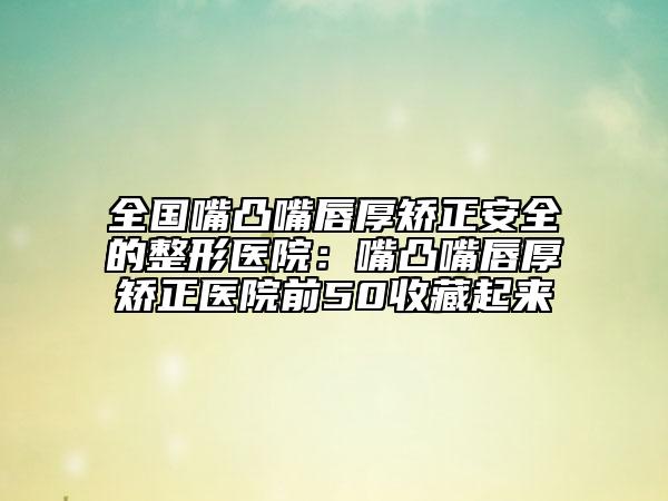 全国嘴凸嘴唇厚矫正安全的整形医院：嘴凸嘴唇厚矫正医院前50收藏起来