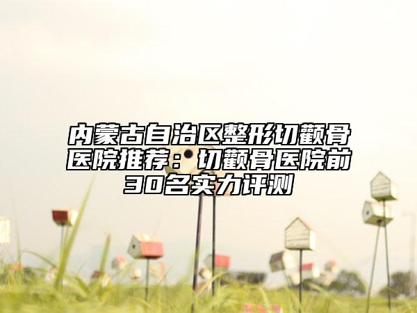 内蒙古自治区整形切颧骨医院推荐：切颧骨医院前30名实力评测
