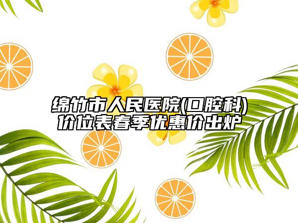 绵竹市人民医院(口腔科)价位表春季优惠价出炉