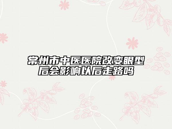 常州市中医医院改变眼型后会影响以后走路吗