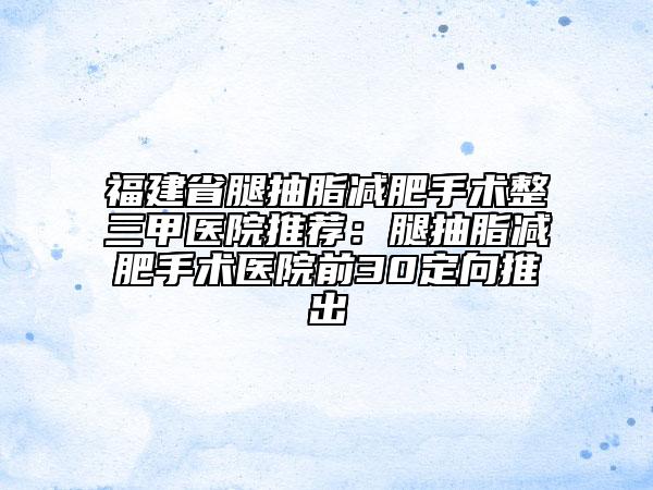 福建省腿抽脂减肥手术整三甲医院推荐：腿抽脂减肥手术医院前30定向推出