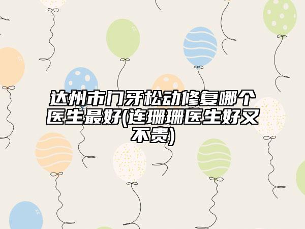达州市门牙松动修复哪个医生最好(连珊珊医生好又不贵)