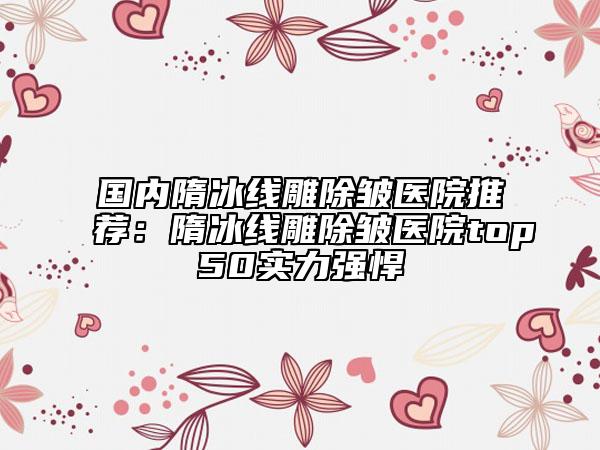 国内隋冰线雕除皱医院推荐：隋冰线雕除皱医院top50实力强悍
