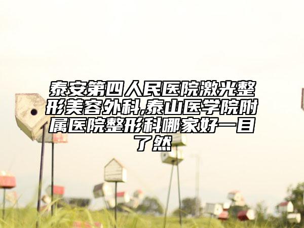 泰安第四人民医院激光整形美容外科,泰山医学院附属医院整形科哪家好一目了然