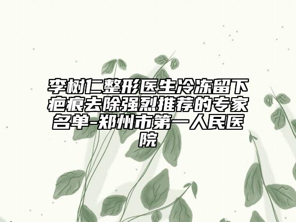 李树仁整形医生冷冻留下疤痕去除强烈推荐的专家名单-郑州市第一人民医院