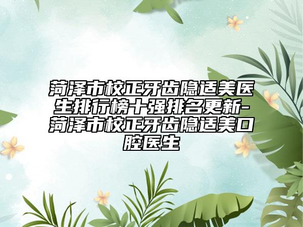 菏泽市校正牙齿隐适美医生排行榜十强排名更新-菏泽市校正牙齿隐适美口腔医生