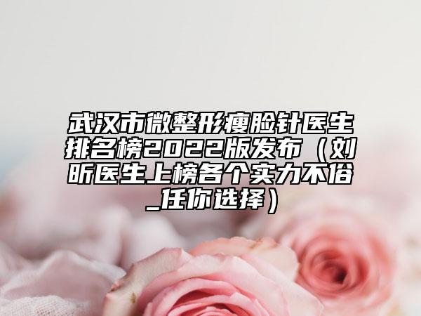 武汉市微整形瘦脸针医生排名榜2022版发布（刘昕医生上榜各个实力不俗_任你选择）