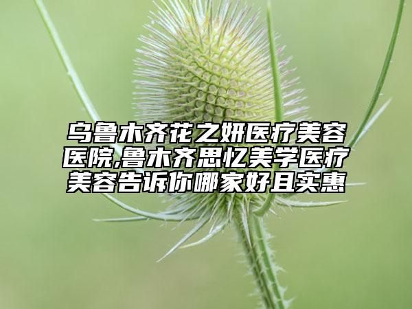 乌鲁木齐花之妍医疗美容医院,鲁木齐思忆美学医疗美容告诉你哪家好且实惠