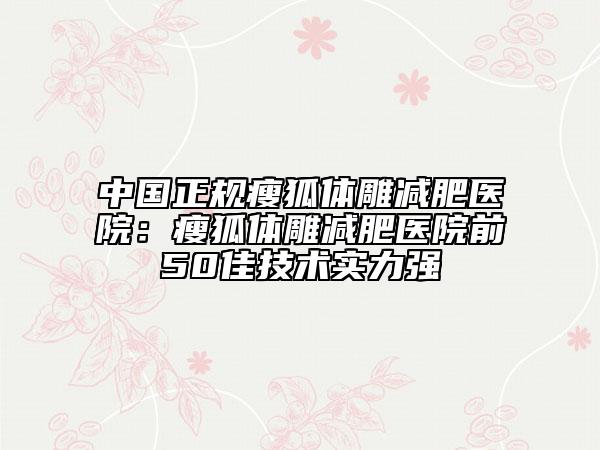 中国正规瘦狐体雕减肥医院：瘦狐体雕减肥医院前50佳技术实力强