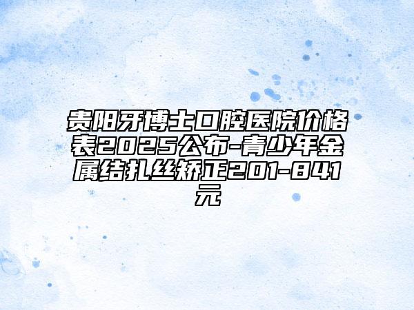 贵阳牙博士口腔医院价格表2025公布-青少年金属结扎丝矫正201-841元