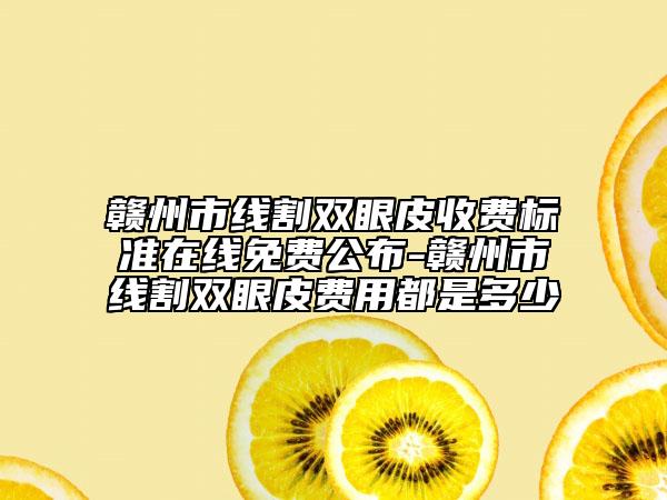 赣州市线割双眼皮收费标准在线免费公布-赣州市线割双眼皮费用都是多少