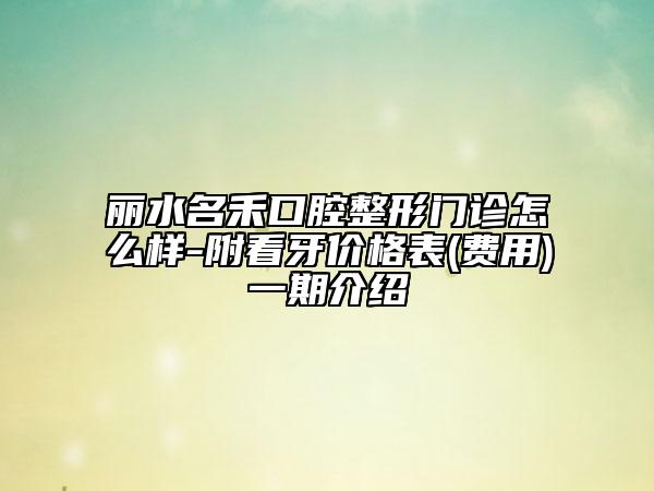 丽水名禾口腔整形门诊怎么样-附看牙价格表(费用)一期介绍
