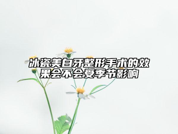 冰瓷美白牙整形手术的效果会不会受季节影响
