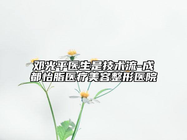 邓光平医生是技术流-成都怡脂医疗美容整形医院