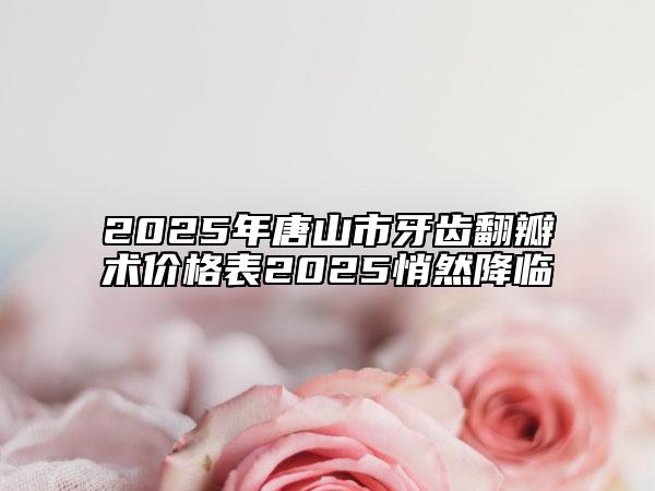 2025年唐山市牙齿翻瓣术价格表2025悄然降临