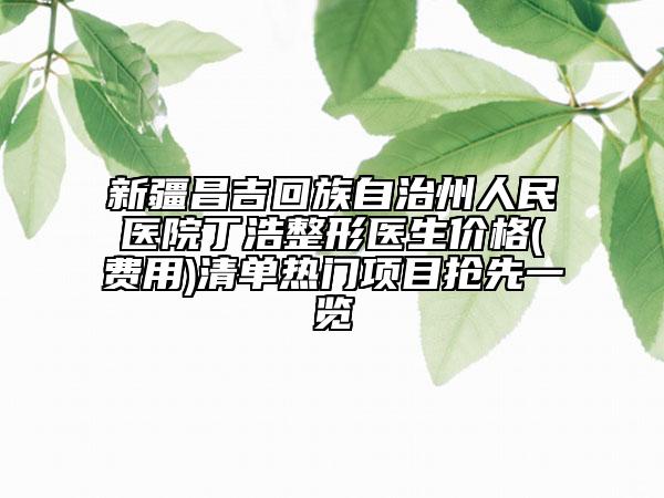 新疆昌吉回族自治州人民医院丁浩整形医生价格(费用)清单热门项目抢先一览