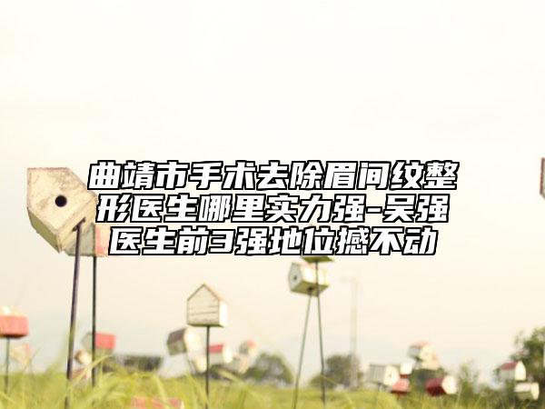 曲靖市手术去除眉间纹整形医生哪里实力强-吴强医生前3强地位撼不动