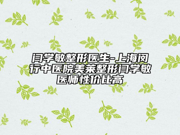 闫学敏整形医生-上海闵行中医院美莱整形闫学敏医师性价比高