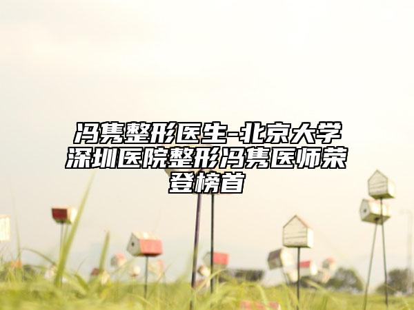 冯隽整形医生-北京大学深圳医院整形冯隽医师荣登榜首