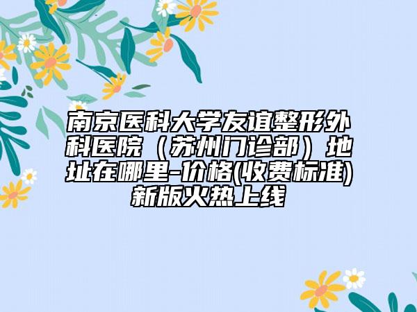南京医科大学友谊整形外科医院（苏州门诊部）地址在哪里-价格(收费标准)新版火热上线