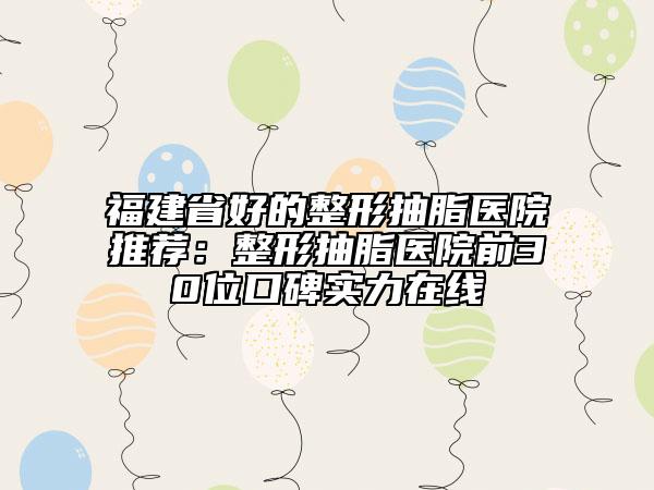 福建省好的整形抽脂医院推荐：整形抽脂医院前30位口碑实力在线