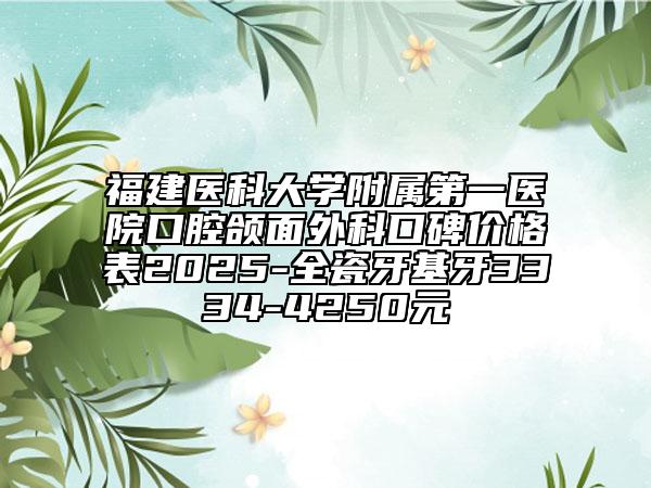 福建医科大学附属第一医院口腔颌面外科口碑价格表2025-全瓷牙基牙3334-4250元