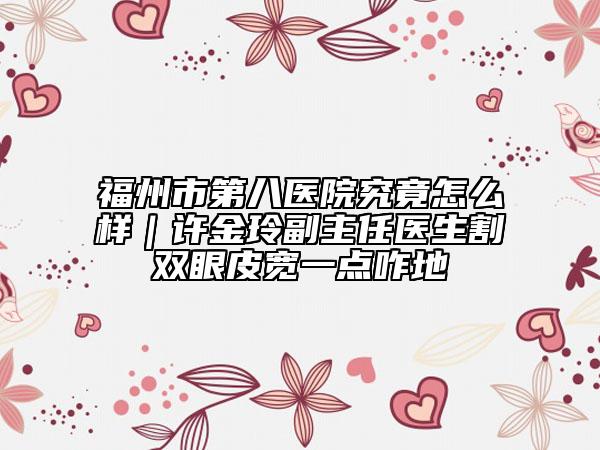 福州市第八医院究竟怎么样｜许金玲副主任医生割双眼皮宽一点咋地
