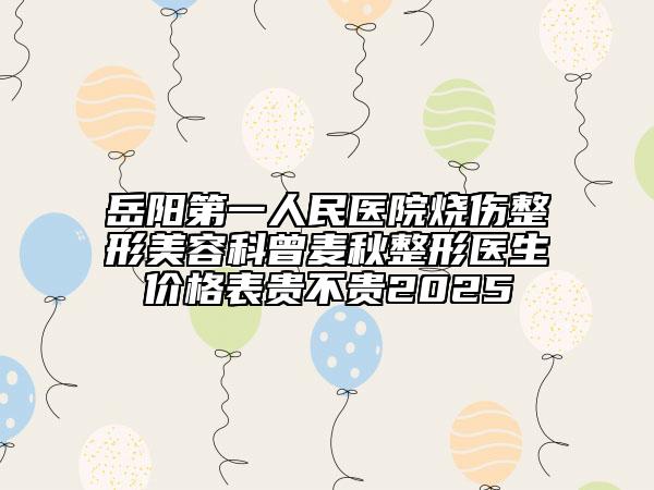 岳阳第一人民医院烧伤整形美容科曾麦秋整形医生价格表贵不贵2025