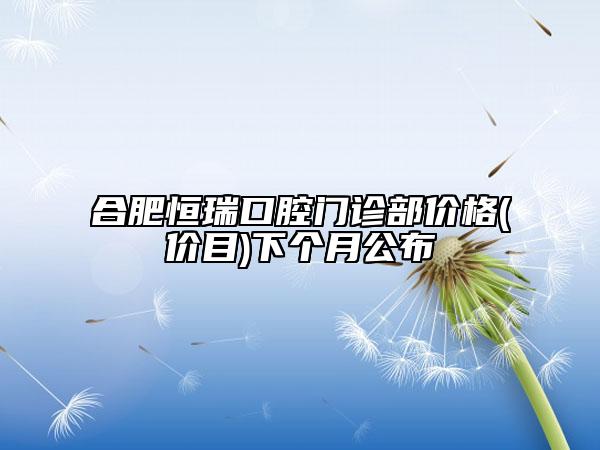 合肥恒瑞口腔门诊部价格(价目)下个月公布