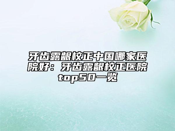 牙齿露龈校正中国哪家医院好：牙齿露龈校正医院top50一览