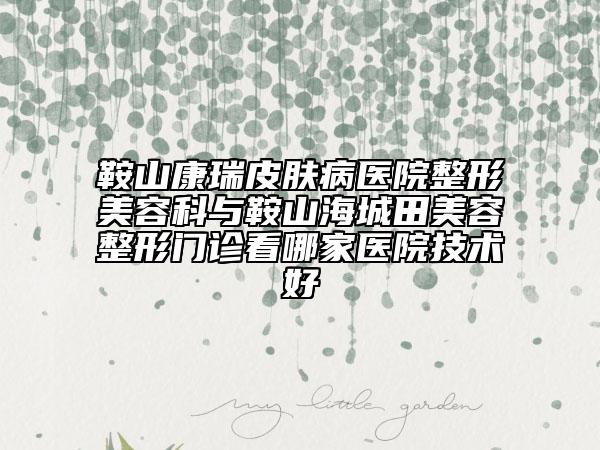 鞍山康瑞皮肤病医院整形美容科与鞍山海城田美容整形门诊看哪家医院技术好