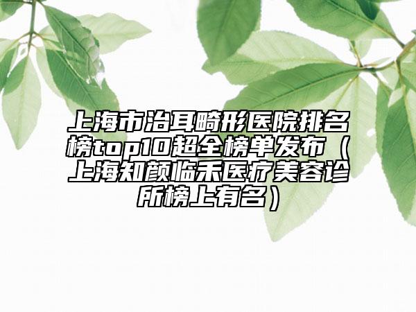 上海市治耳畸形医院排名榜top10超全榜单发布（上海知颜临禾医疗美容诊所榜上有名）