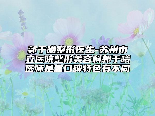 郭于曦整形医生-苏州市立医院整形美容科郭于曦医师是富口碑特色有不同