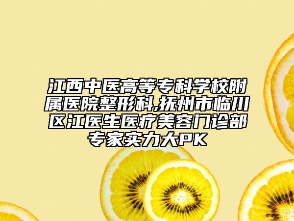 江西中医高等专科学校附属医院整形科,抚州市临川区江医生医疗美容门诊部专家实力大PK