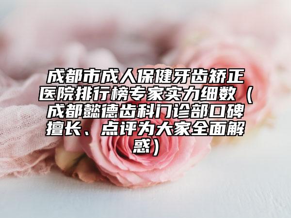 成都市成人保健牙齿矫正医院排行榜专家实力细数（成都懿德齿科门诊部口碑擅长、点评为大家全面解惑）
