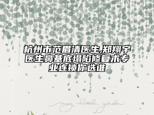 杭州市范眉清医生,郑翔宇医生鼻基底塌陷修复术专业连锁你选谁