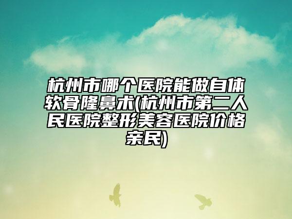 杭州市哪个医院能做自体软骨隆鼻术(杭州市第二人民医院整形美容医院价格亲民)
