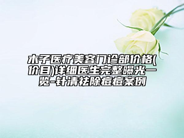 木子医疗美容门诊部价格(价目)详细医生完整曝光一览-针清祛除痘痘案例